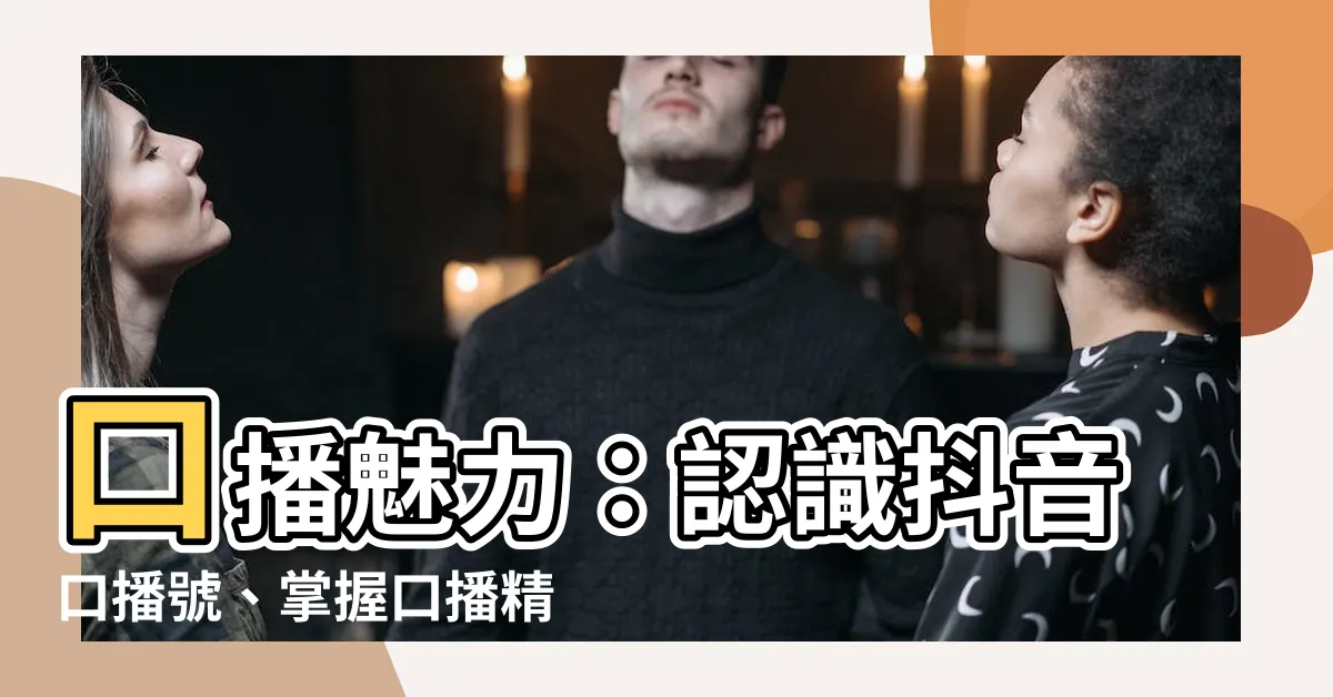 【口播意思】口播魅力：認識抖音口播號、掌握口播精髓