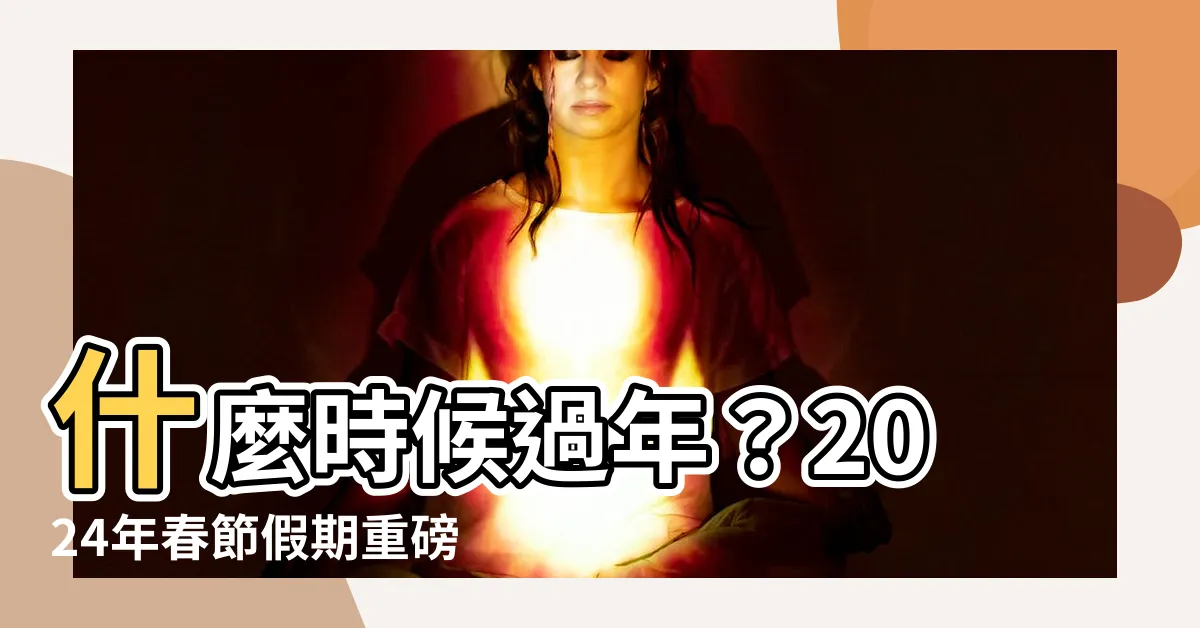 【什麼時候過年】什麼時候過年？2024年春節假期重磅來襲！