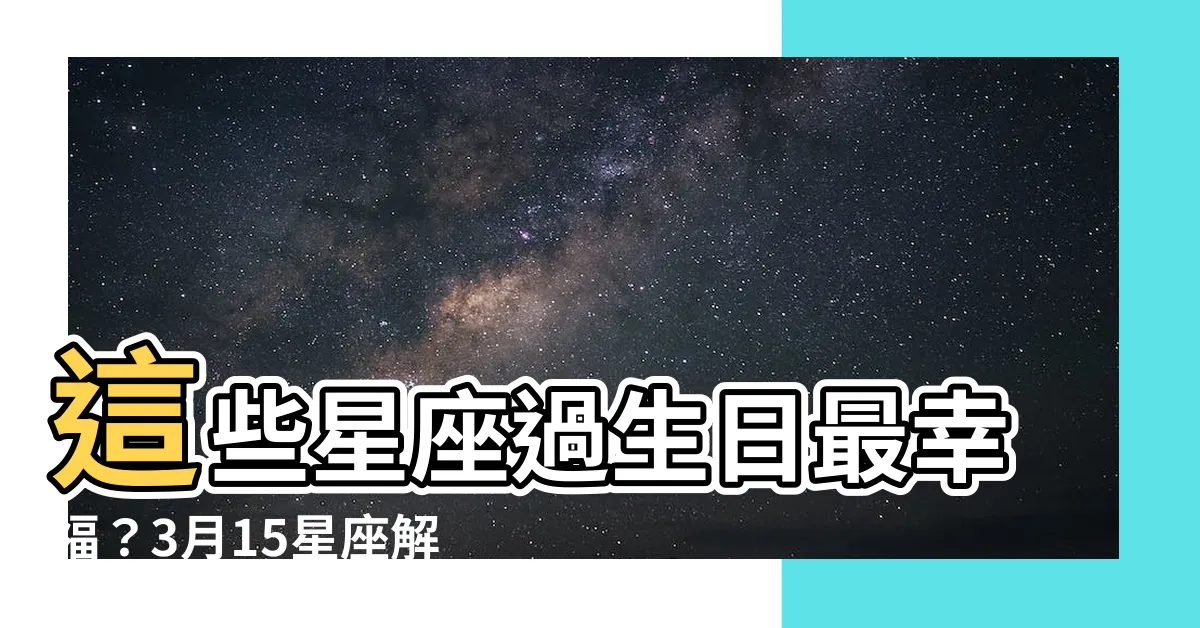 【3月15星座】這些星座過生日最幸福？3月15星座解密你的過人生日運勢！
