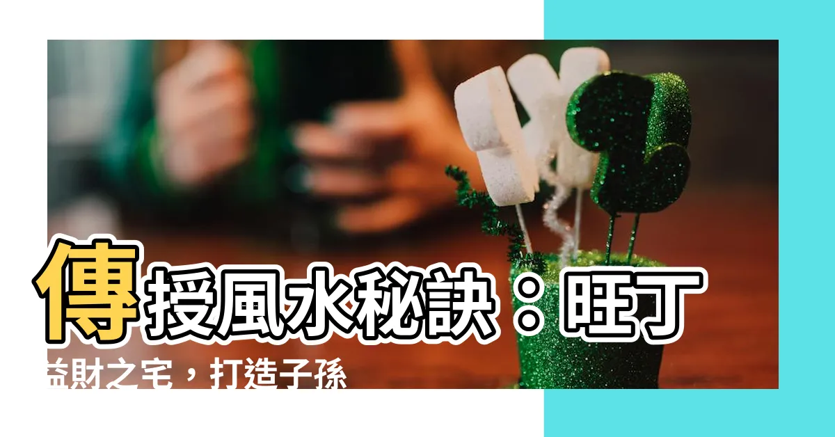 【旺丁】傳授風水秘訣：旺丁益財之宅，打造子孫滿堂、財富豐盛之家