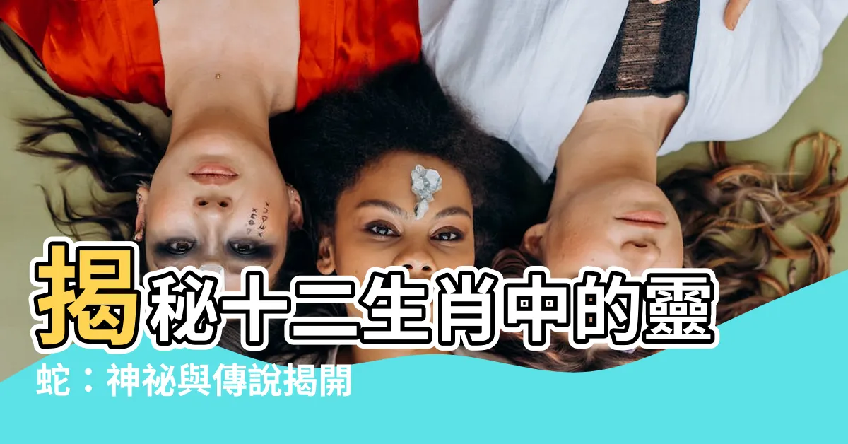 【十二生肖 蛇】揭秘十二生肖中的靈蛇：神秘與傳説揭開謎團