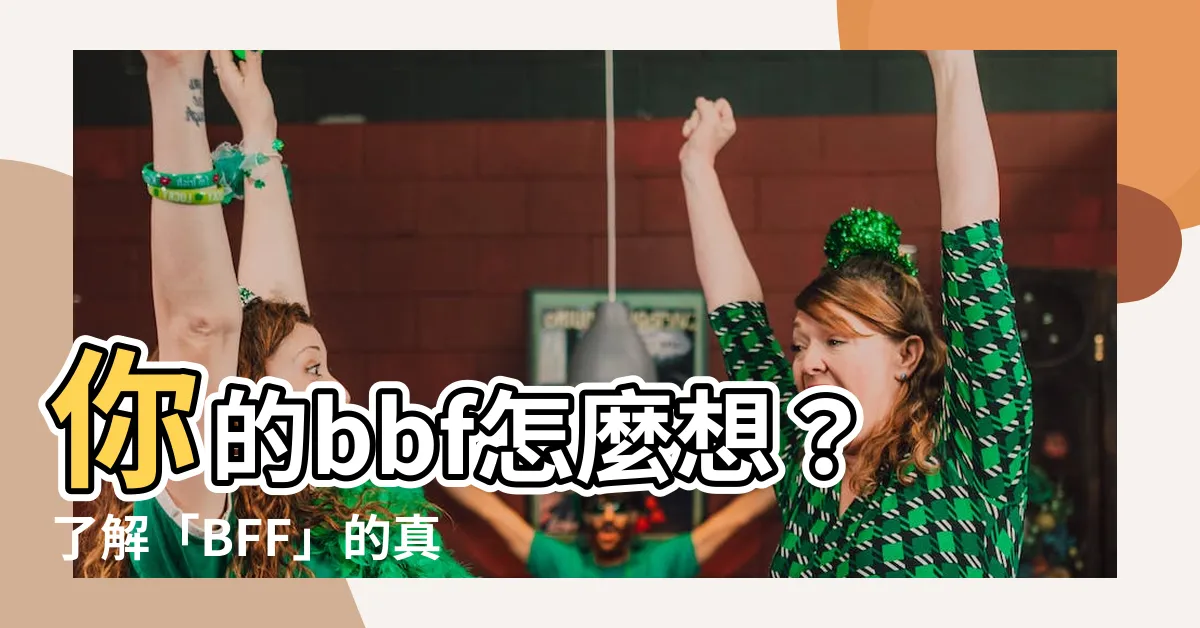 【bbf意思】你的bbf怎麼想？瞭解「BFF」的真正意思，提升人際關係