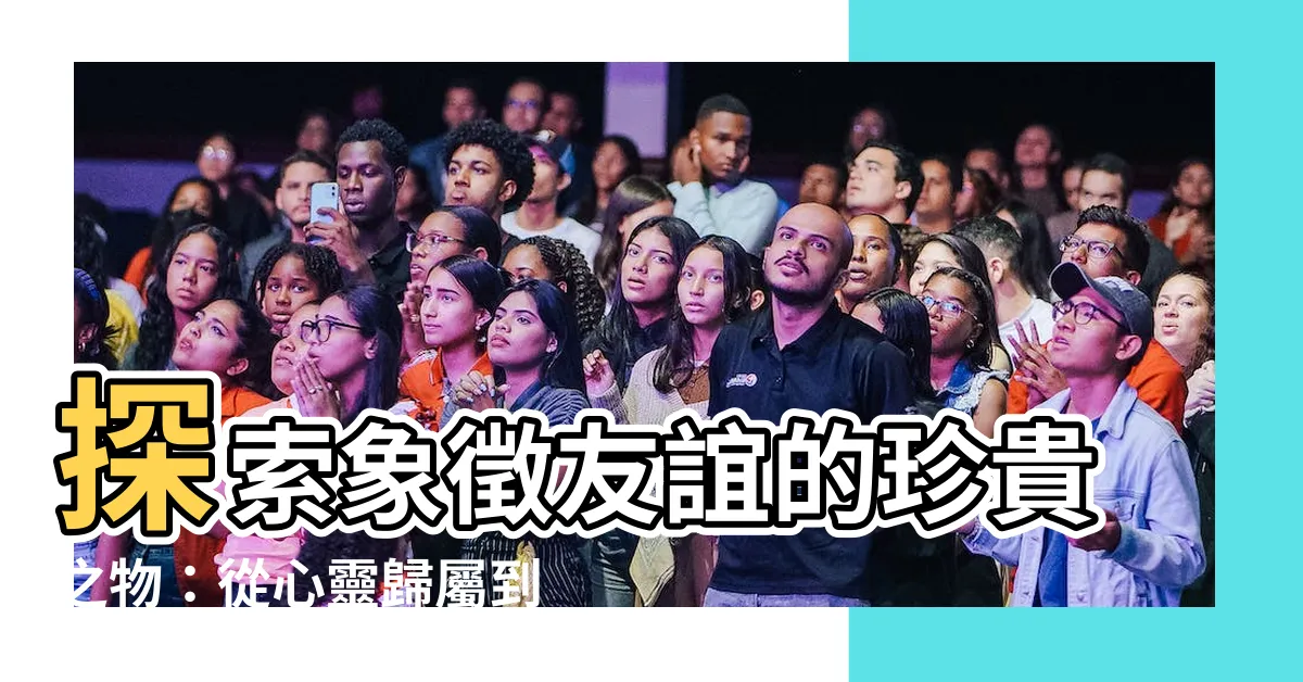 【象徵友情的東西】探索象徵友誼的珍貴之物：從心靈歸屬到無形連結