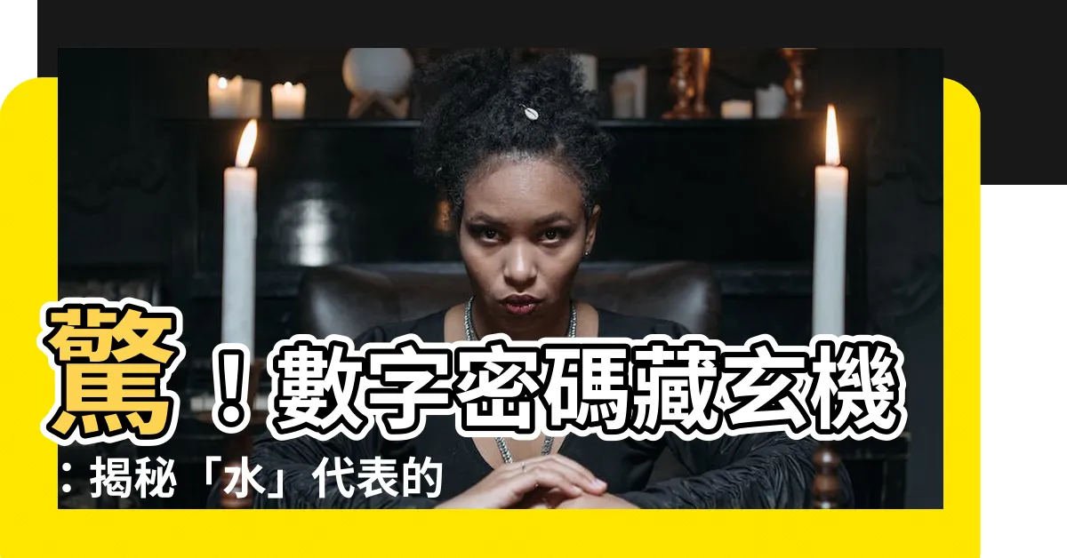 【水代表數字】驚！數字密碼藏玄機：揭秘「水」代表的數字，掌握五行能量之謎