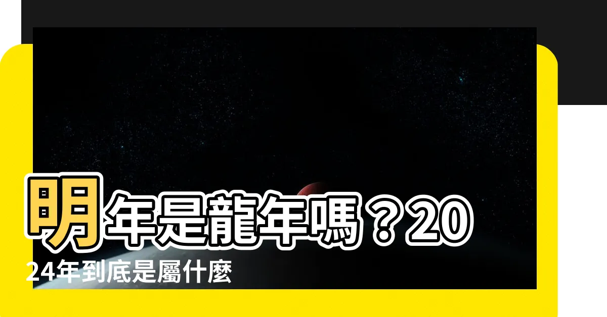【明年是龍年嗎】明年是龍年嗎？2024年到底是屬什麼生肖，答案揭曉！