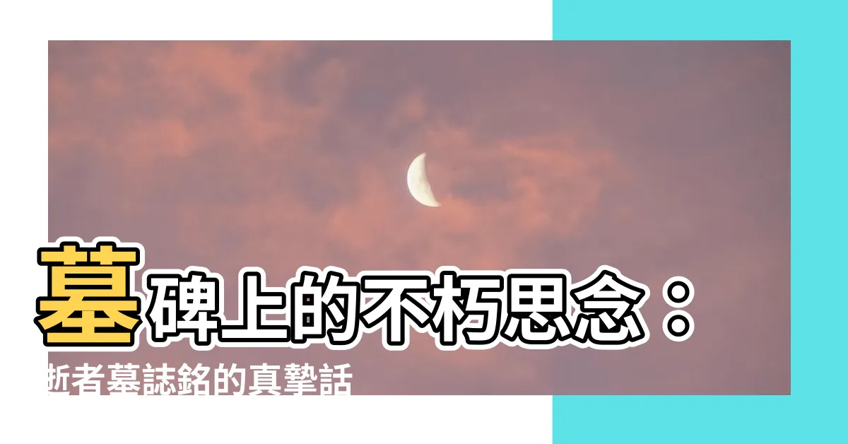 【墓碑名】墓碑上的不朽思念：逝者墓誌銘的真摯話語