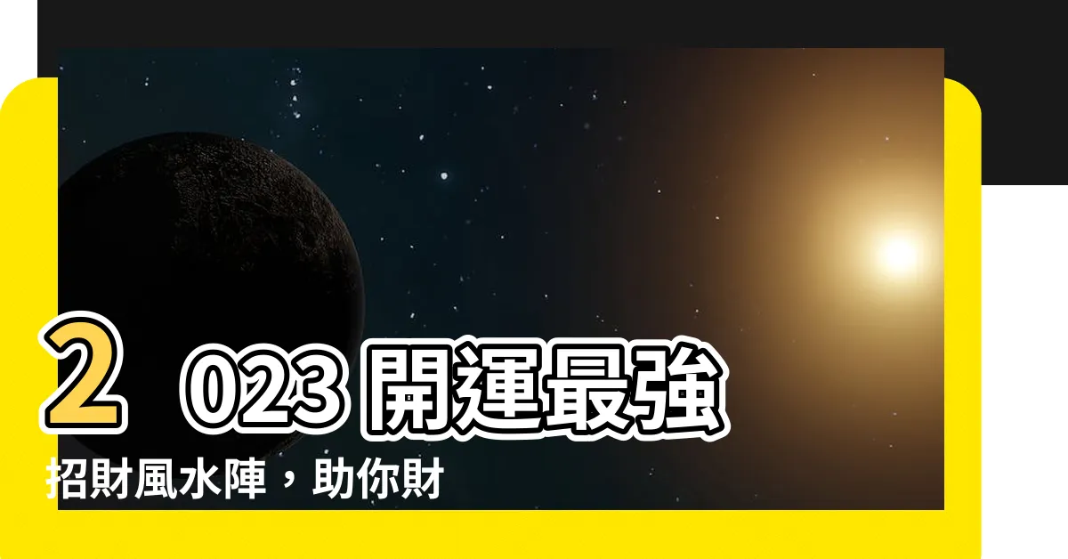 【招財風水陣】2023 開運最強招財風水陣，助你財運亨通、事事順遂！