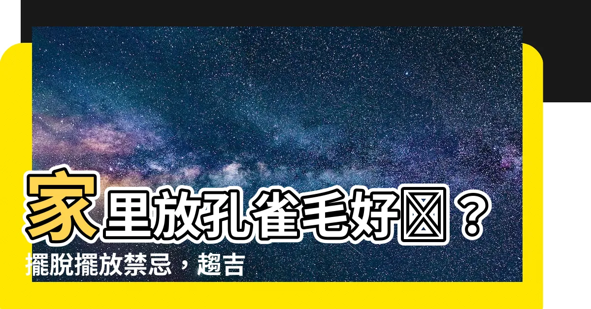 【家裏放孔雀毛好嗎】家裏放孔雀毛好嗎？擺脱擺放禁忌，趨吉避兇保平安！