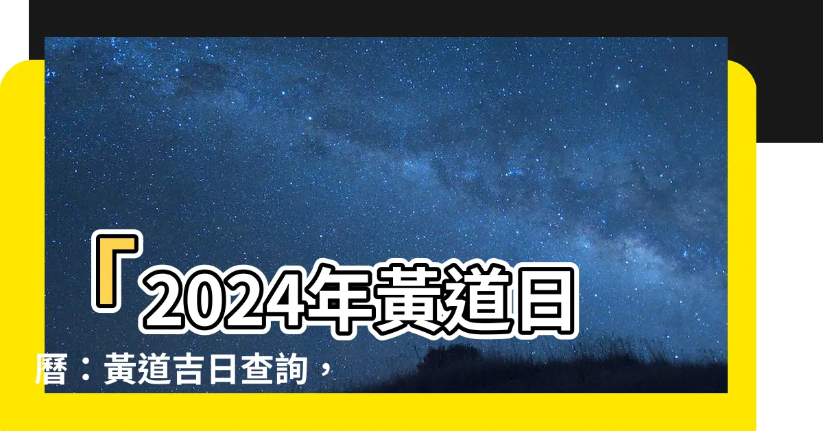 【黃道日曆】「2024年黃道日曆：黃道吉日查詢，計劃你的幸運時刻！」