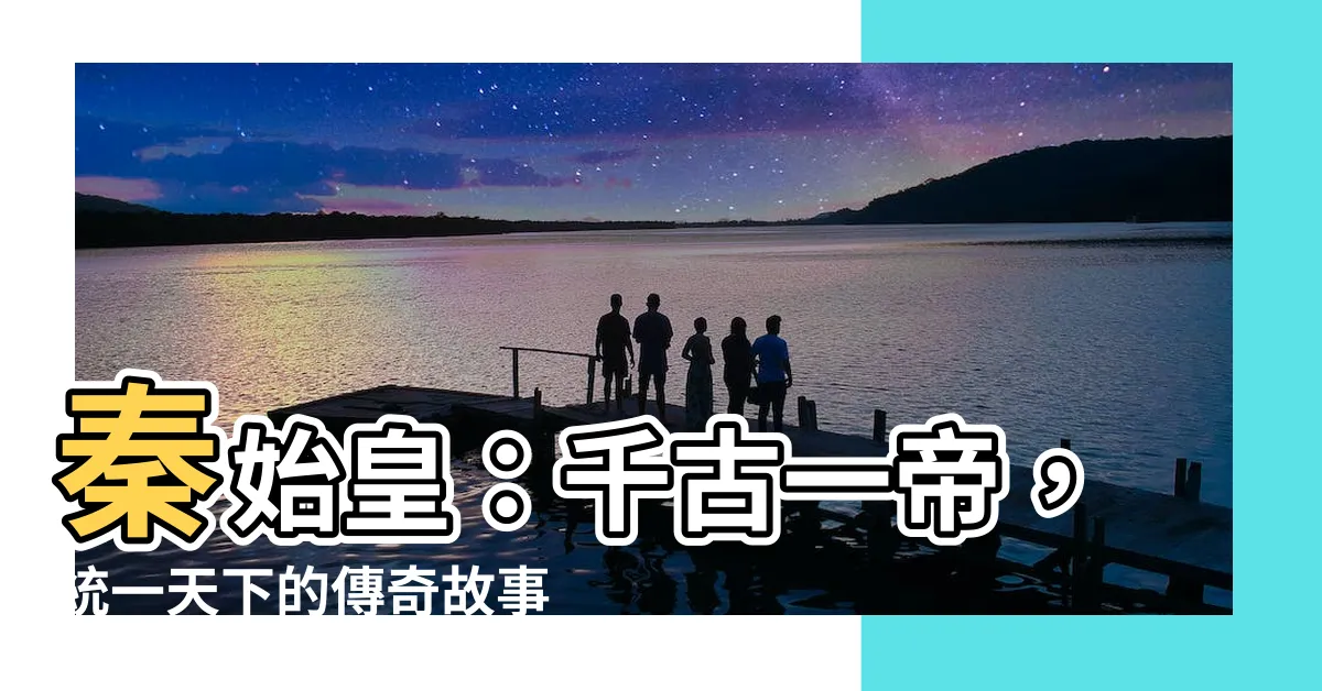 【秦始皇的故事】秦始皇：千古一帝，統一天下的傳奇故事