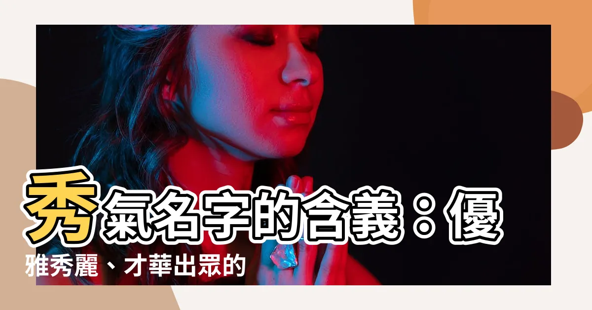 【秀名字意思】秀氣名字的含義：優雅秀麗、才華出眾的好名字