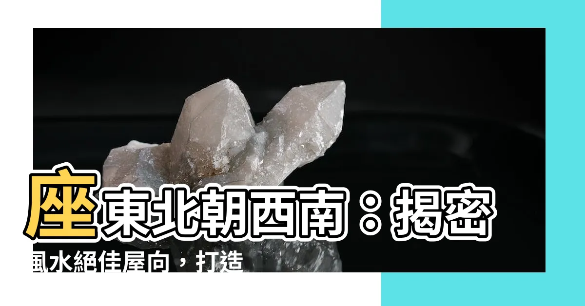 【座東北朝西南】座東北朝西南：揭密風水絕佳屋向，打造居家好運
