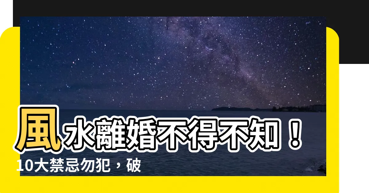 【風水 離婚】風水離婚不得不知！10大禁忌勿犯，破解陰宅風水助婚姻美滿