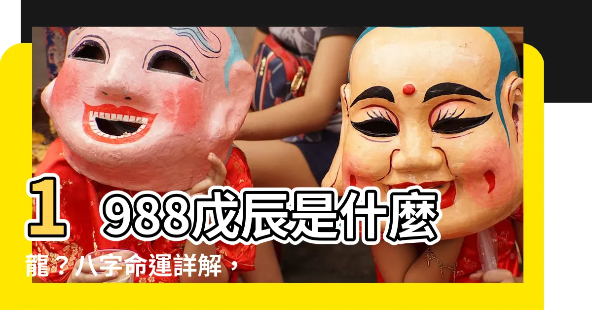 【1988什麼龍】1988戊辰是什麼龍？八字命運詳解，婚配宜忌解析