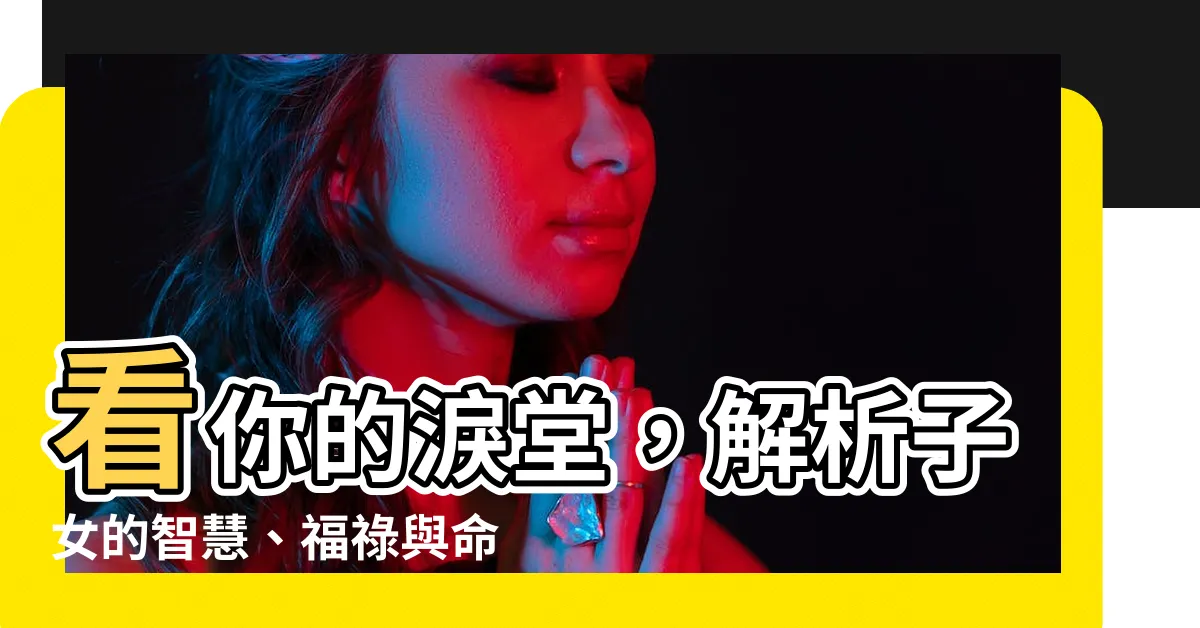 【淚堂】看你的淚堂，解析子女的智慧、福祿與命運