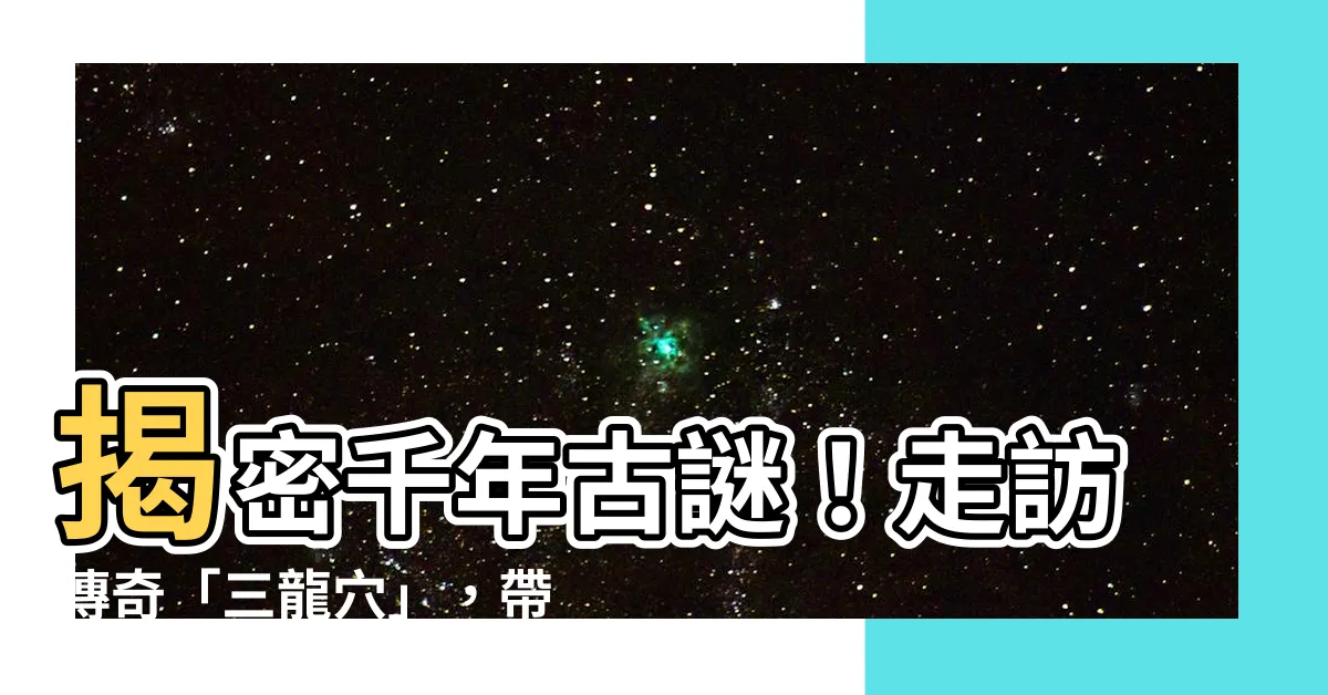 【龍穴】揭密千年古謎！走訪傳奇「三龍穴」，帶你探索神秘寶穴