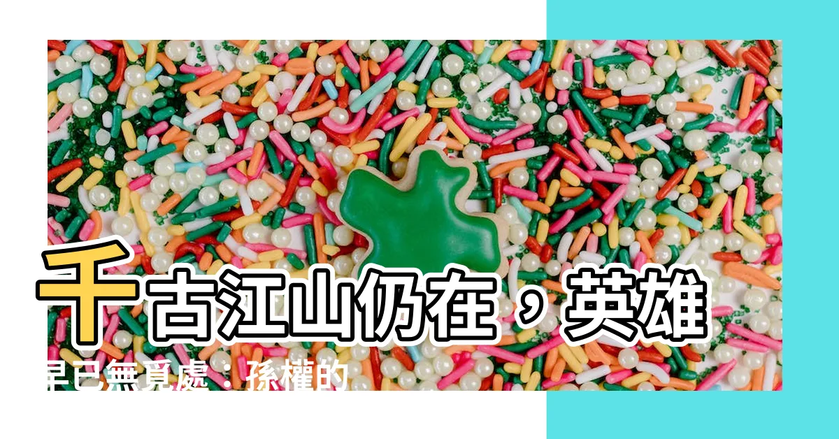 【千古江山 英雄無覓】千古江山仍在，英雄早已無覓處：孫權的嘆息