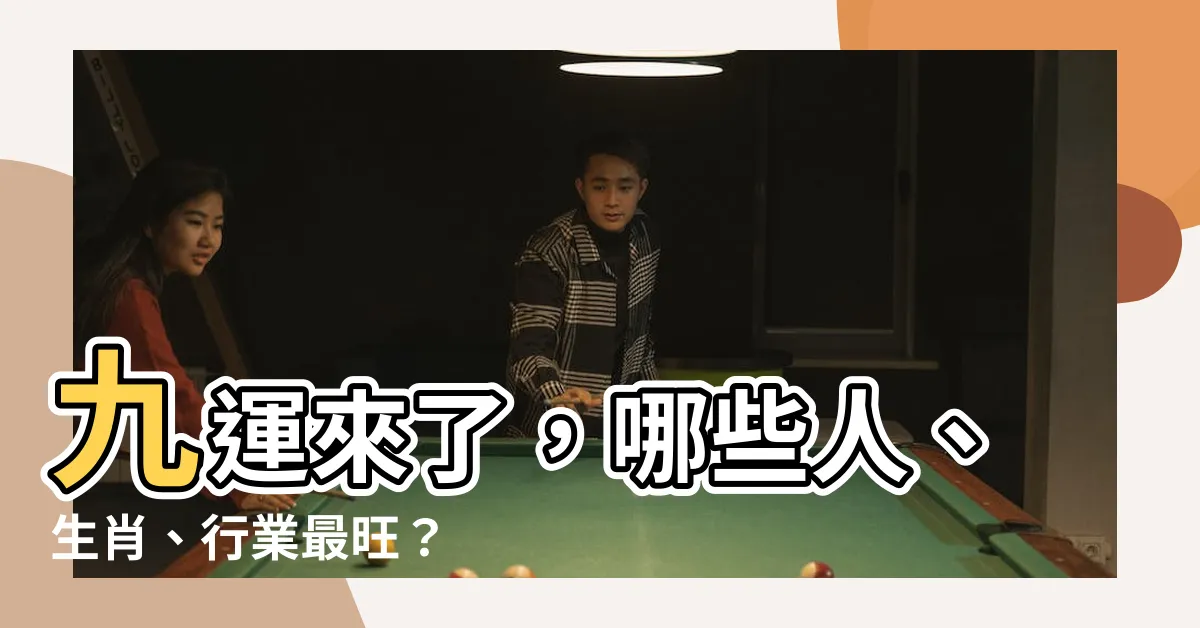 【九運 旺什麼 生肖】九運來了，哪些人、生肖、行業最旺？