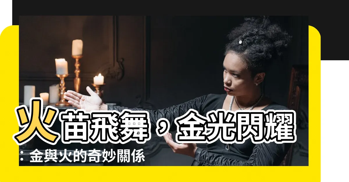 【金和火的關係】火苗飛舞，金光閃耀：金與火的奇妙關係揭秘！