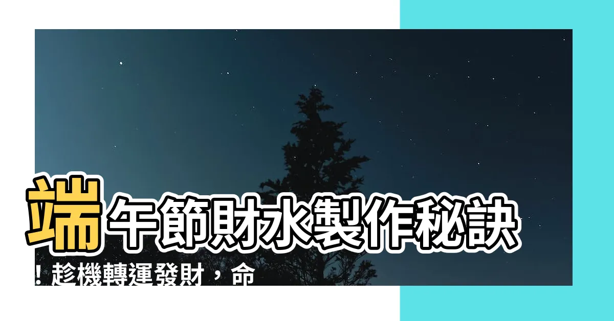 【財水製作】端午節財水製作秘訣！趁機轉運發財，命理師手把手教你