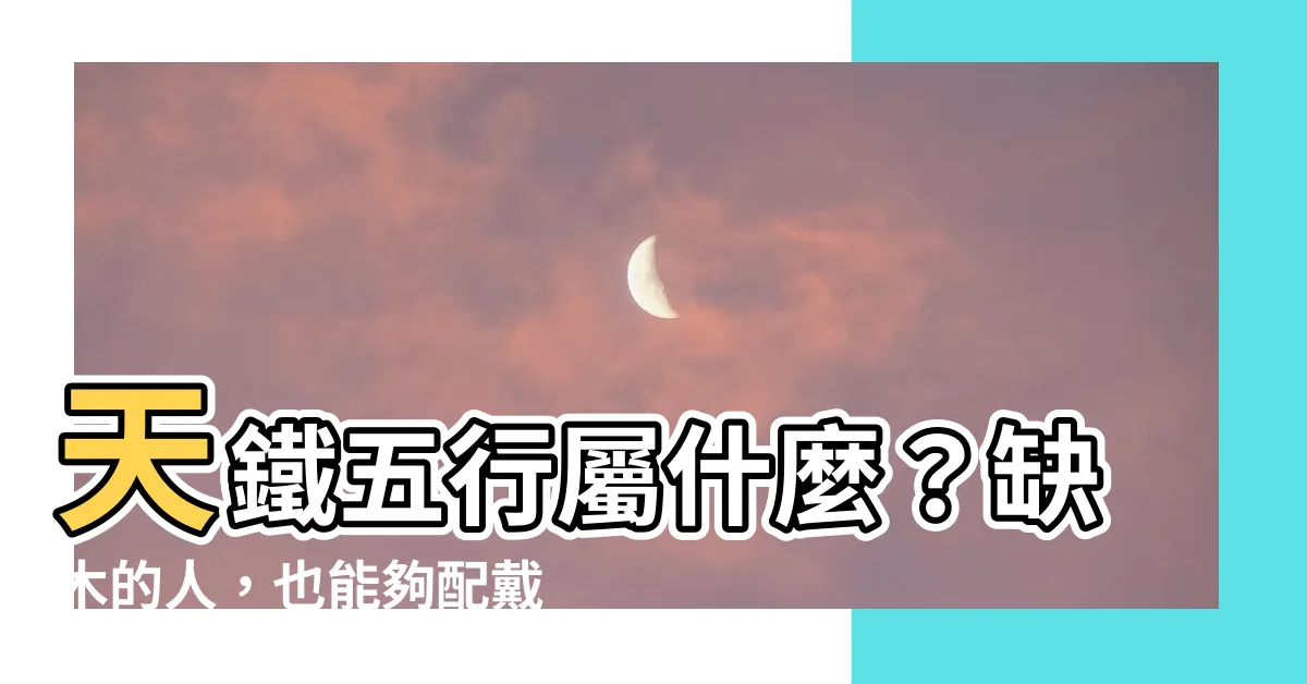 【天鐵五行屬什麼】天鐵五行屬什麼？缺木的人，也能夠配戴嗎？