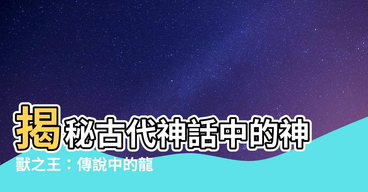 【古代龍】揭秘古代神話中的神獸之王：傳説中的龍真的存在嗎？