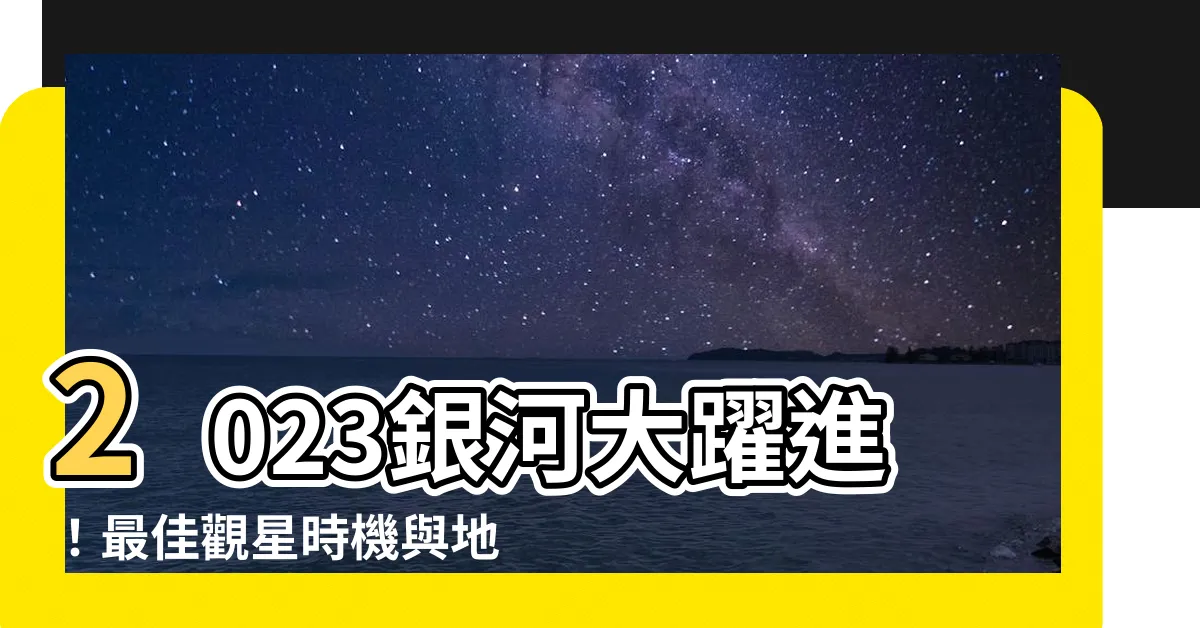【銀河時間查詢2023】2023銀河大躍進！最佳觀星時機與地點，一手掌握！