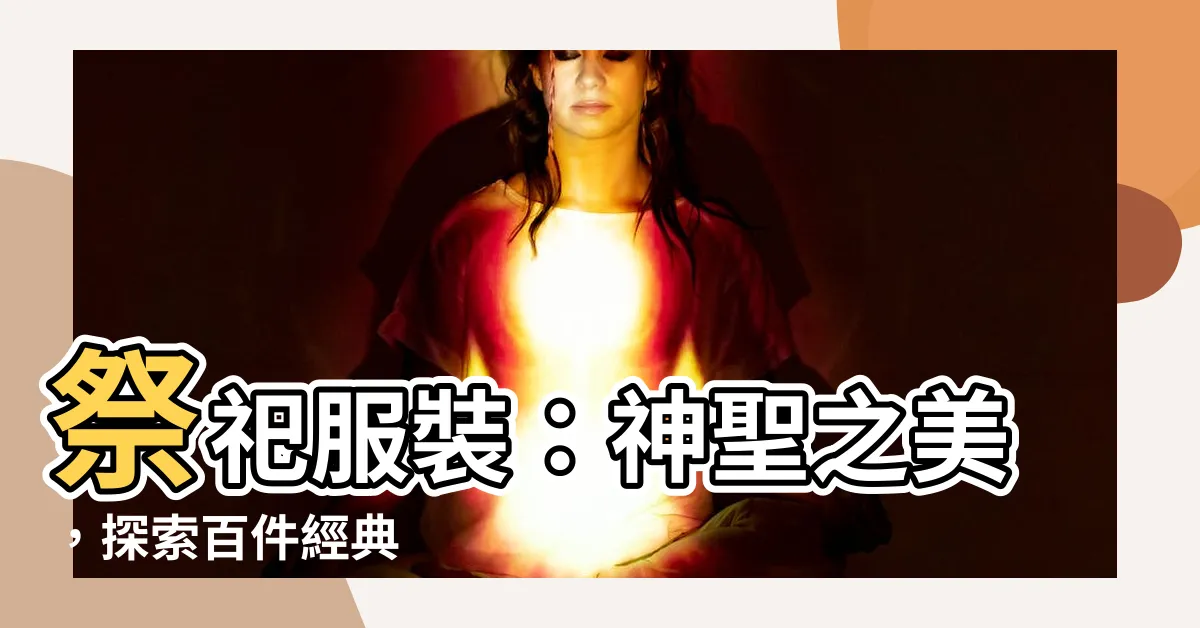 【祭祀服】祭祀服裝：神聖之美，探索百件經典