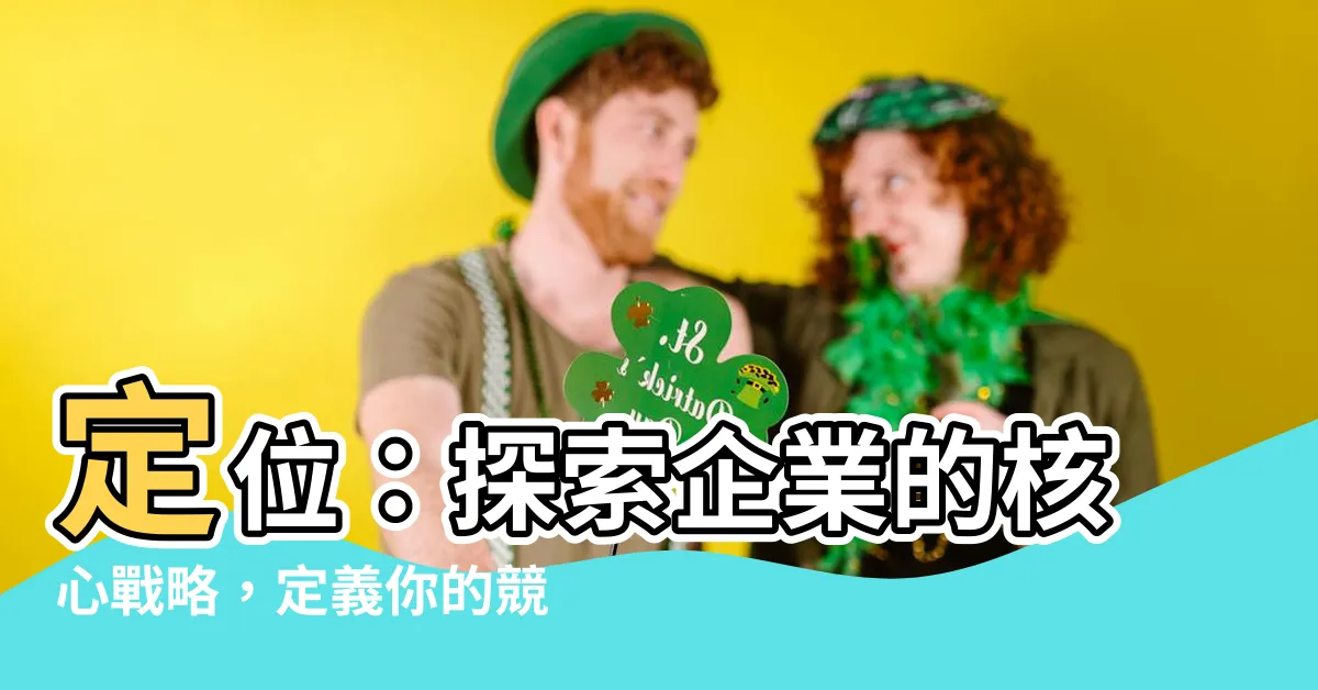 【定位意思】定位：探索企業的核心戰略，定義你的競爭優勢