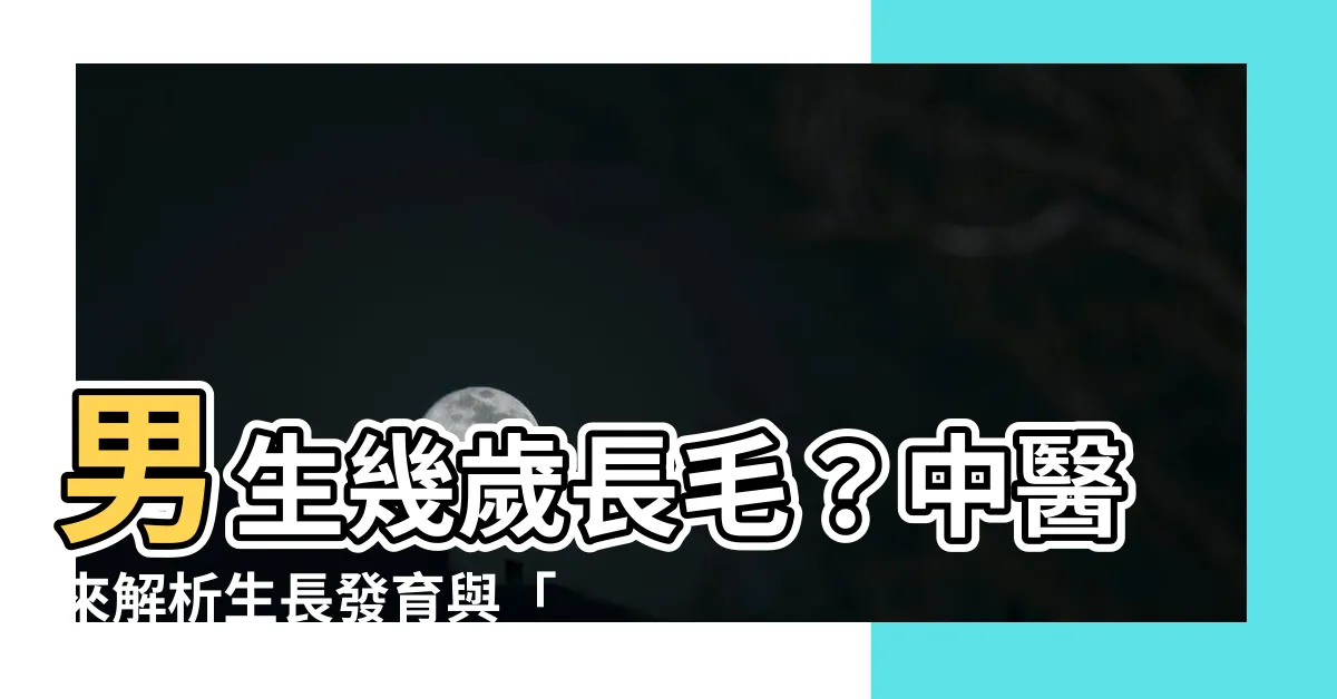 【男生幾歲長毛】男生幾歲長毛？中醫來解析生長發育與「轉骨」！