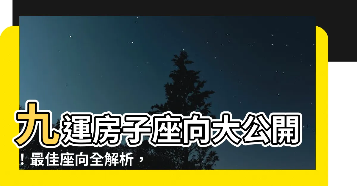 【九運房子座向】九運房子座向大公開！最佳座向全解析，買屋必看！
