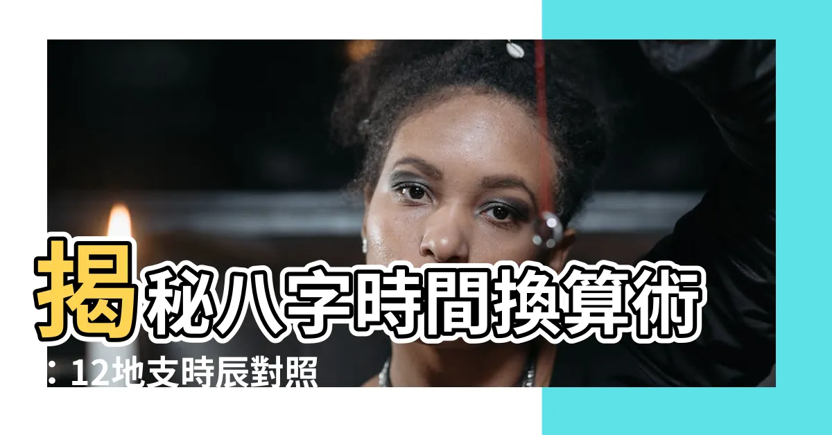 【12地支時辰】揭秘八字時間換算術：12地支時辰對照指南！