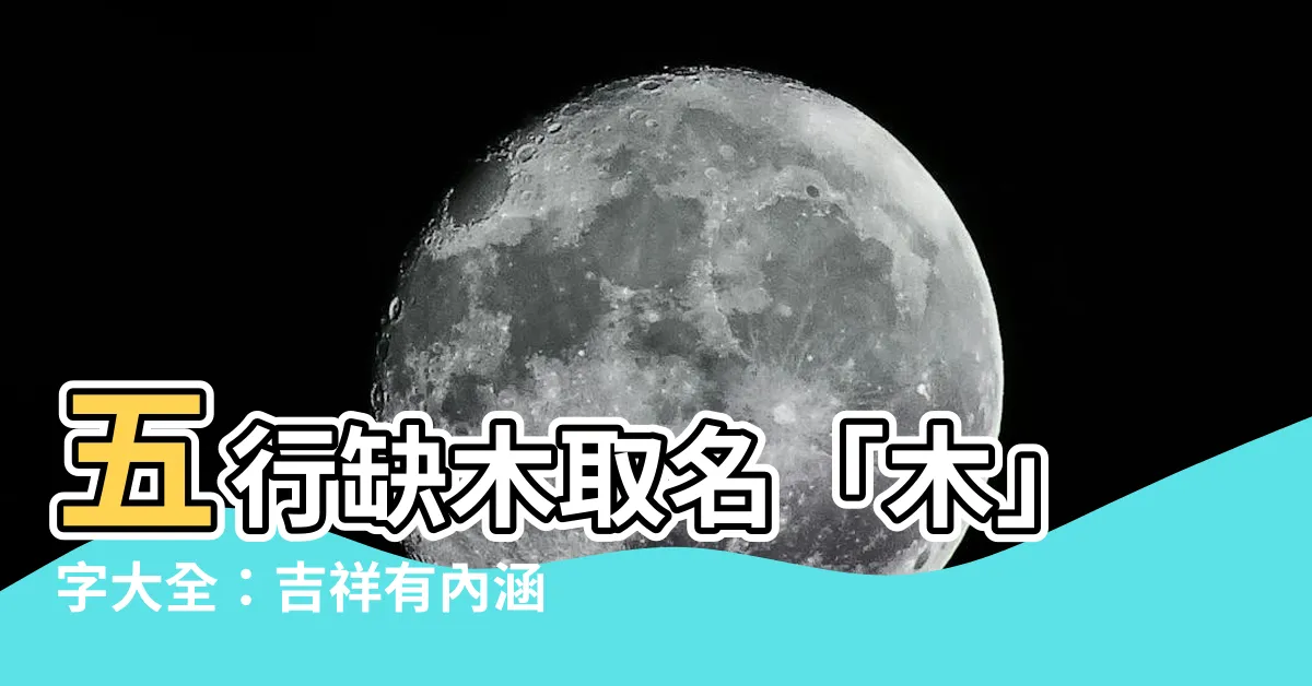 【五行 木 字】五行缺木取名「木」字大全：吉祥有內涵，缺木必看！