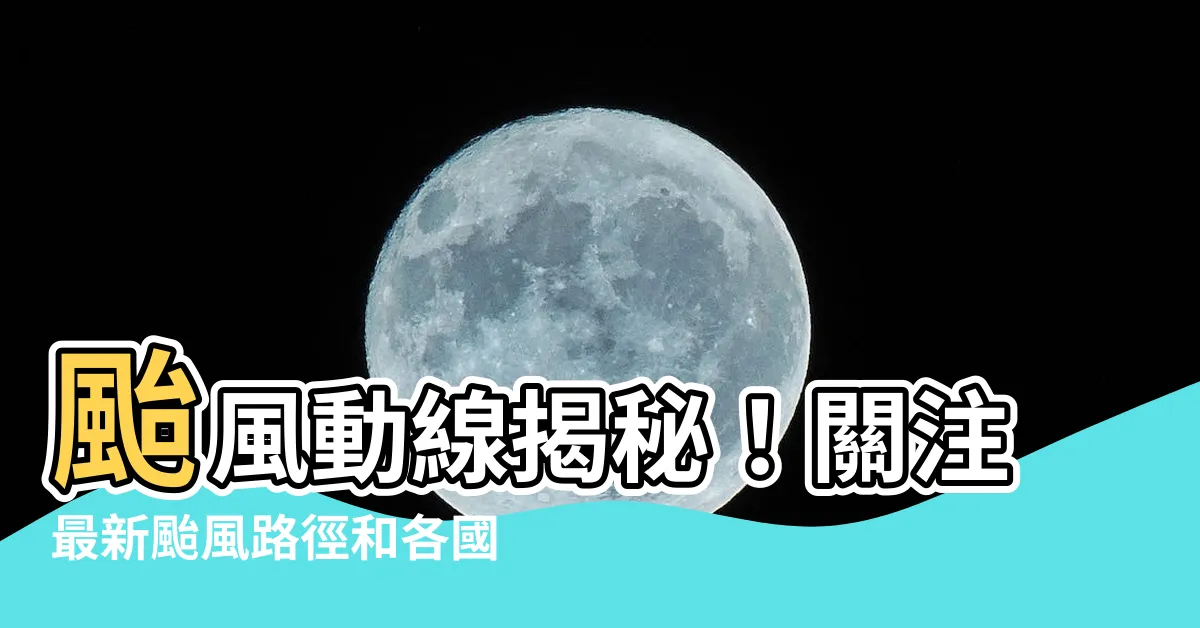 【颱風動線】颱風動線揭秘！關注最新颱風路徑和各國災情