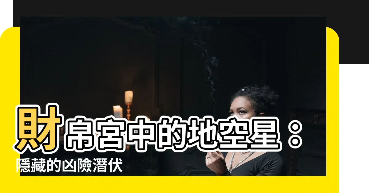 【財帛宮地空】財帛宮中的地空星：隱藏的兇險潛伏