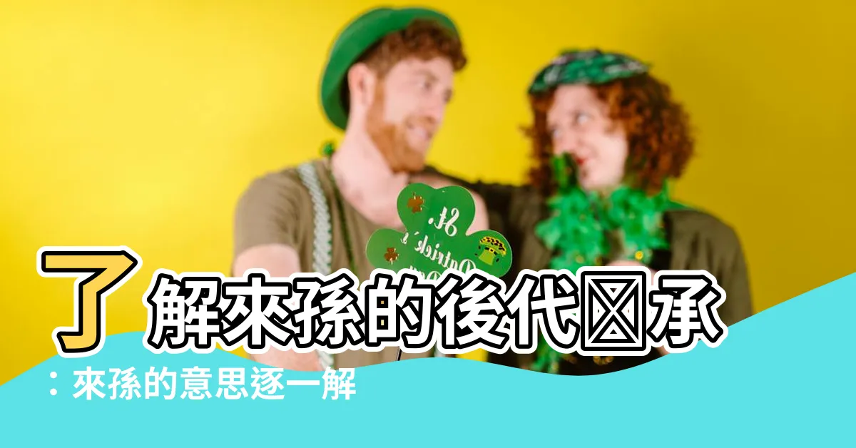 【來孫 意思】瞭解來孫的後代傳承：來孫的意思逐一解析