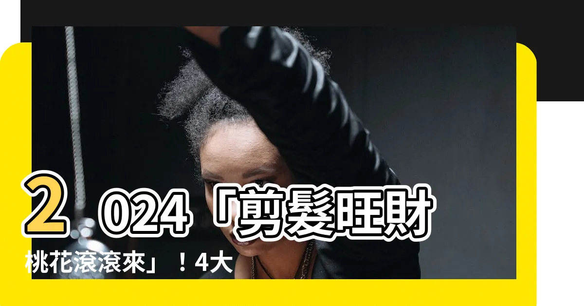 【剪髮日子】2024「剪髮旺財桃花滾滾來」！4大黃道吉日剪髮招財又招桃花