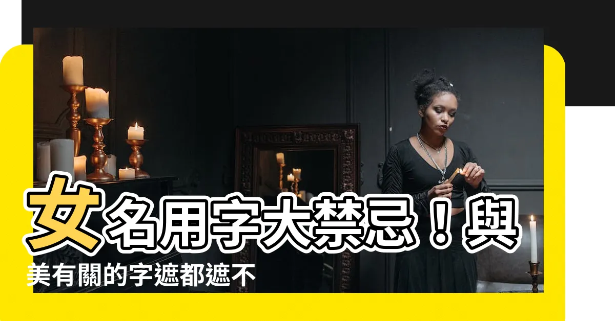 【女忌用字】女名用字大禁忌！與美有關的字遮都遮不住，禍害無窮不走運