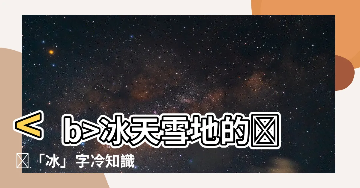 【冰 部首】冰天雪地的❄️「冰」字冷知識 等你來挖掘！
