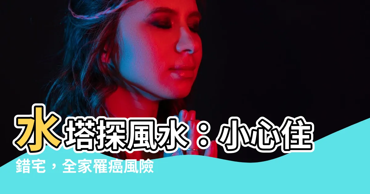 【水塔 風水】水塔探風水：小心住錯宅，全家罹癌風險暴增！