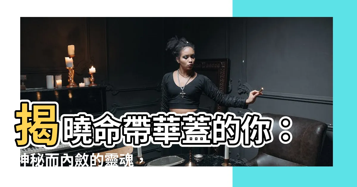 【命帶華蓋】揭曉命帶華蓋的你：神秘而內斂的靈魂，它的含義和影響！