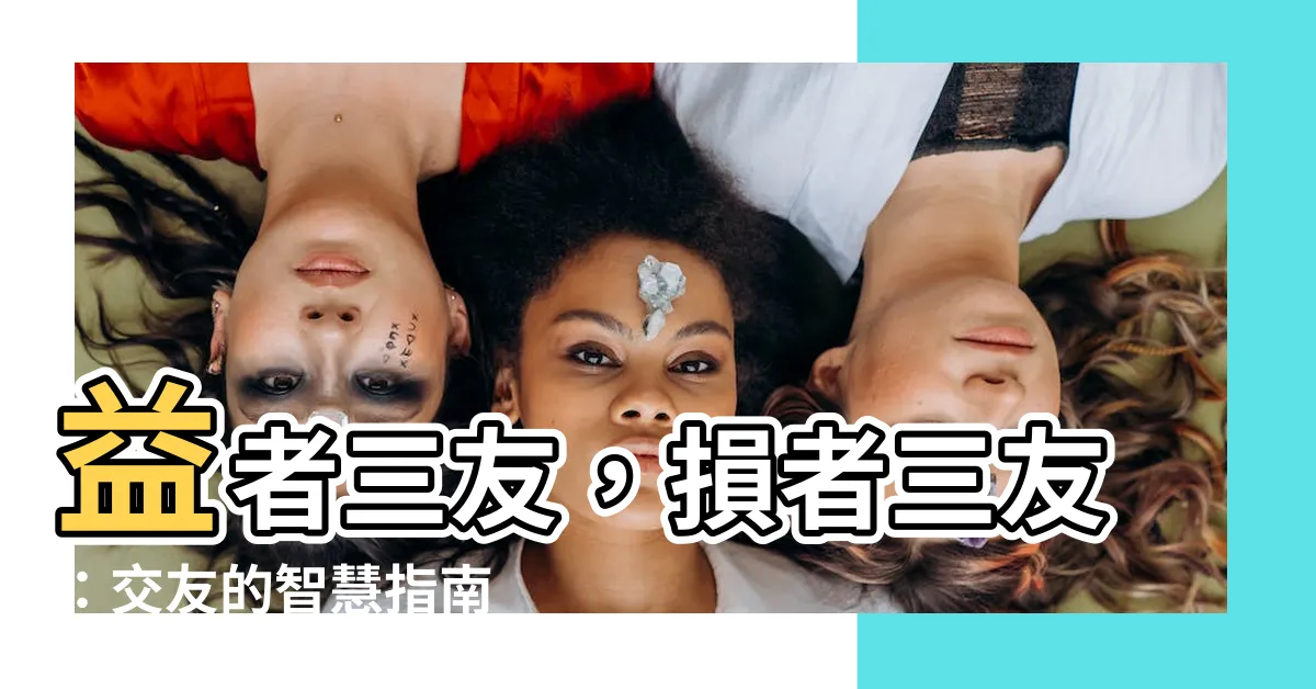 【益者三友損者三友例子】益者三友，損者三友：交友的智慧指南