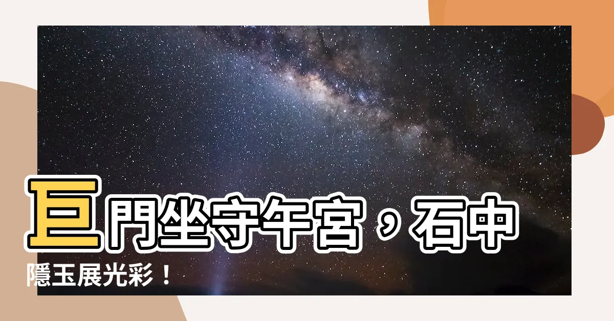【巨門在午】巨門坐守午宮，石中隱玉展光彩！