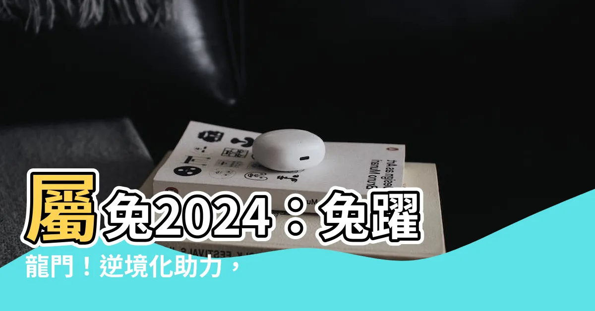 【屬兔2024】屬兔2024：兔躍龍門！逆境化助力，人氣運勢齊頭並進