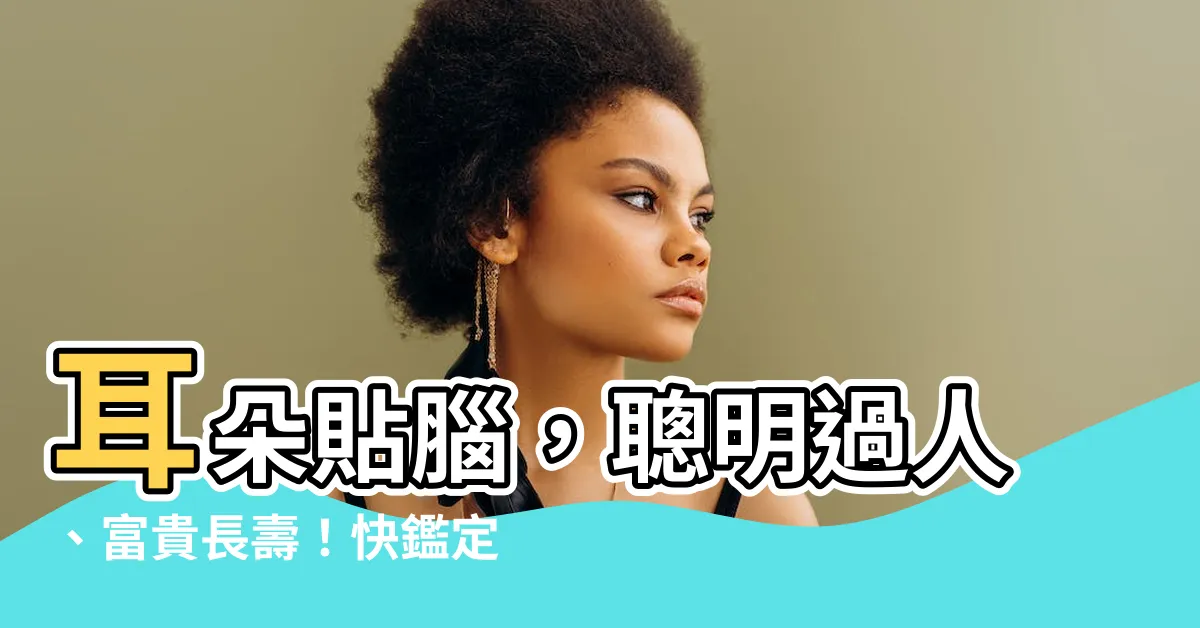 【耳朵貼腦】耳朵貼腦，聰明過人、富貴長壽！快鑑定你的耳朵特徵