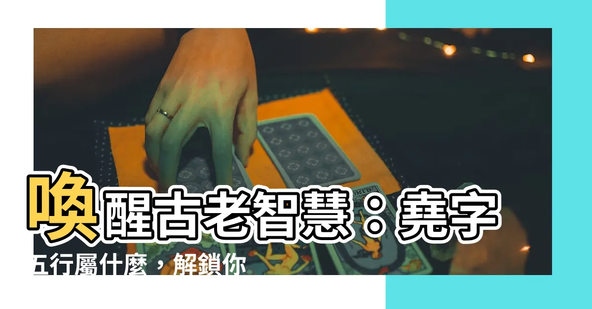 【堯字五行】喚醒古老智慧：堯字五行屬什麼，解鎖你的命運軌跡
