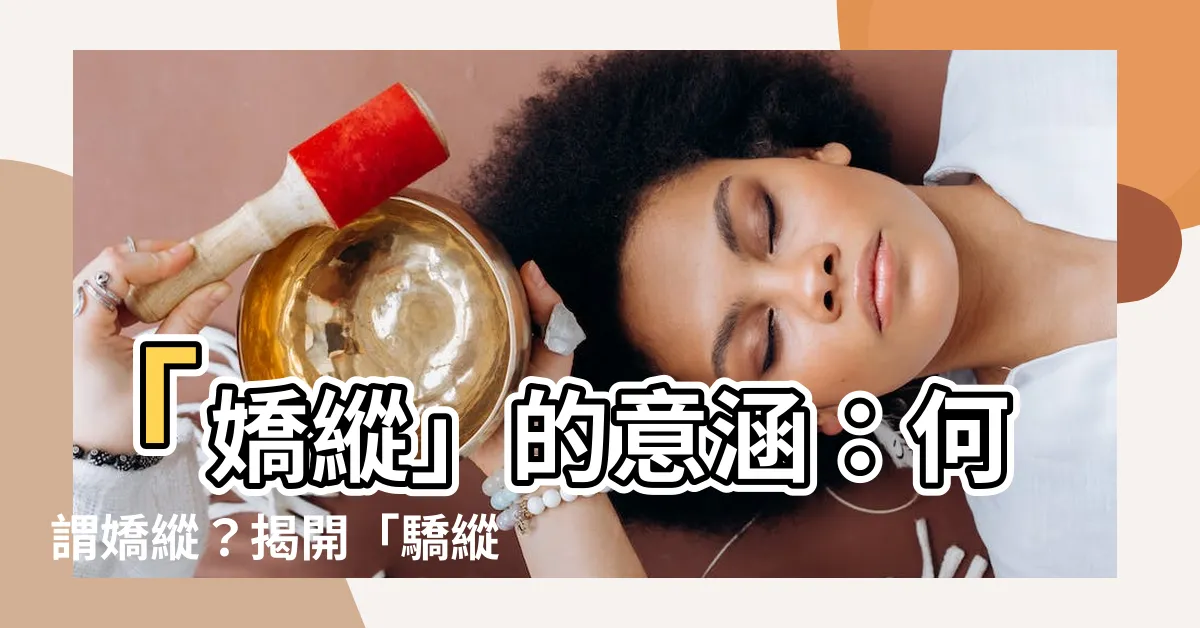 【驕縱意思】「嬌縱」的意涵：何謂嬌縱？揭開「驕縱」的真面目！