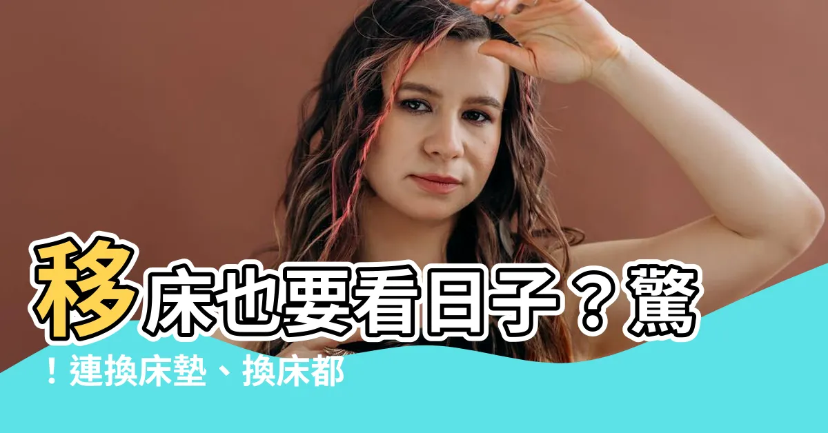 【移牀要看日子嗎】移牀也要看日子？驚！連換牀墊、換牀都要看？