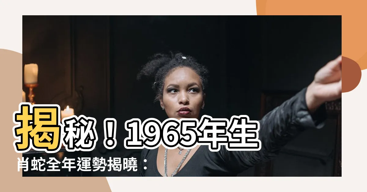 【1965 生肖】揭秘！1965年生肖蛇全年運勢揭曉：58歲關鍵之年！