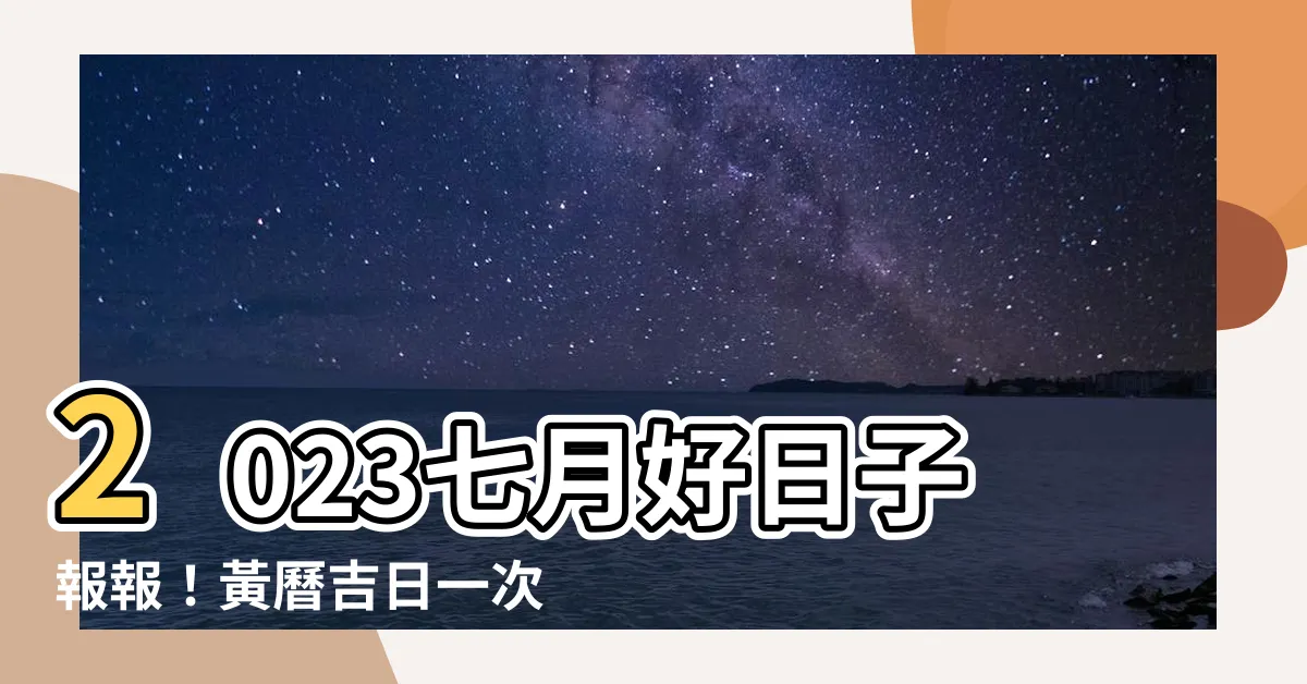 【2023 7月好日子】2023七月好日子報報！黃曆吉日一次看！